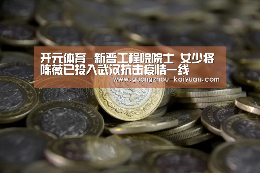 开元体育-新晋工程院院士 女少将陈薇已投入武汉抗击疫情一线(图1) 开元体育