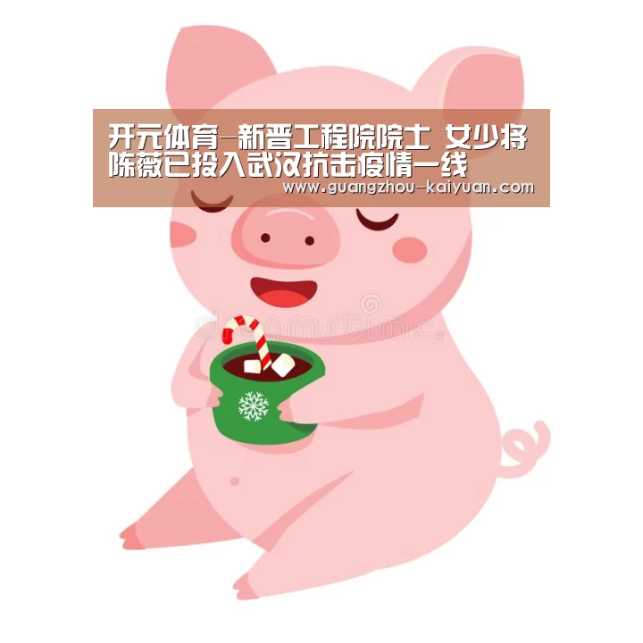 开元体育-新晋工程院院士 女少将陈薇已投入武汉抗击疫情一线(图2) 开元体育app官方下载